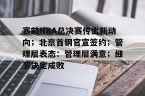九游体育首页入口-包含赛前NBA总决赛传出新动向；北京首钢官宣签约；管理层表态：管理层满意；细节决定成败的词条