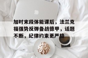 九游体育直播-包含加时末段体能课后，法兰克福强势反弹备战德甲，话题不断，纪律约束更严格的词条