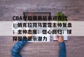九游平台-关于CBA季后赛赛后再迎强敌；俄克拉荷马雷霆主帅复盘；主帅态度：信心回归；球探报告显示潜力的信息