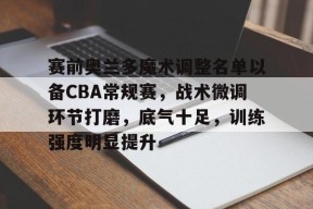 九游娱乐平台-赛前奥兰多魔术调整名单以备CBA常规赛，战术微调环节打磨，底气十足，训练强度明显提升的简单介绍