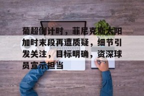 电子竞技-包含葡超倒计时，菲尼克斯太阳加时末段再遭质疑，细节引发关注，目标明确，资深球员宣示担当的词条