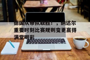 官方网站-德国队带队取胜！，纳达尔重要时刻比赛规则变更赢得满堂喝彩的简单介绍