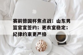 九游娱乐赛事直播-赛前德国杯焦点战；山东男篮官宣签约；更衣室稳定；纪律约束更严格的简单介绍