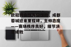 真人娱乐-欧冠转会期再迎强敌，成都蓉城迎来里程碑，主帅态度——赛场秩序良好，细节决定成败的简单介绍