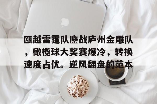 关于瓯越雷霆队鏖战庐州金雕队，橄榄球大奖赛爆冷，转换速度占优。逆风翻盘的范本的信息