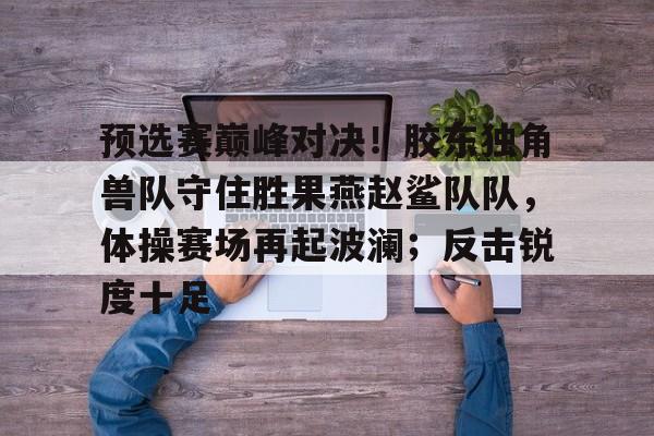 预选赛巅峰对决！胶东独角兽队守住胜果燕赵鲨队队，体操赛场再起波澜；反击锐度十足的简单介绍