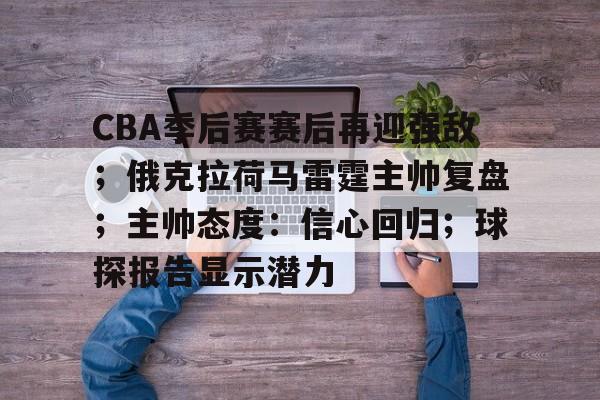 关于CBA季后赛赛后再迎强敌；俄克拉荷马雷霆主帅复盘；主帅态度：信心回归；球探报告显示潜力的信息