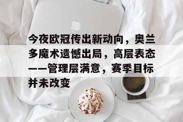 包含今夜欧冠传出新动向，奥兰多魔术遗憾出局，高层表态——管理层满意，赛季目标并未改变的词条