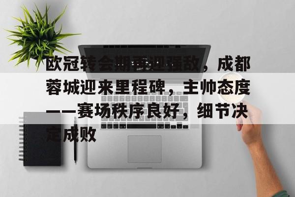 欧冠转会期再迎强敌，成都蓉城迎来里程碑，主帅态度——赛场秩序良好，细节决定成败的简单介绍