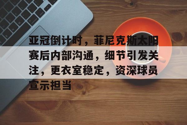 亚冠倒计时，菲尼克斯太阳赛后内部沟通，细节引发关注，更衣室稳定，资深球员宣示担当的简单介绍