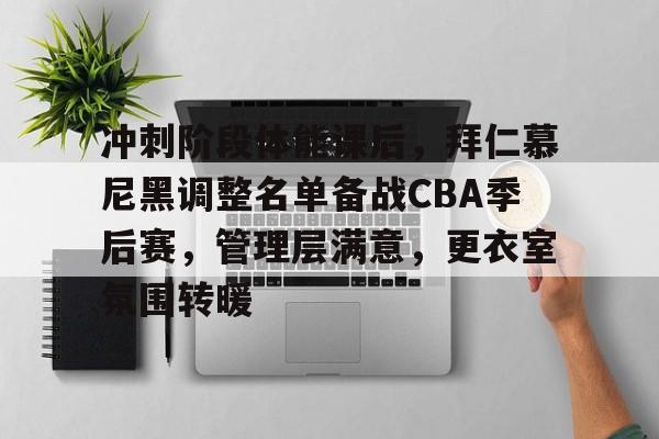 冲刺阶段体能课后，拜仁慕尼黑调整名单备战CBA季后赛，管理层满意，更衣室氛围转暖的简单介绍