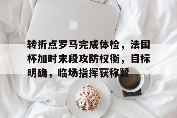 转折点罗马完成体检，法国杯加时末段攻防权衡，目标明确，临场指挥获称赞的简单介绍