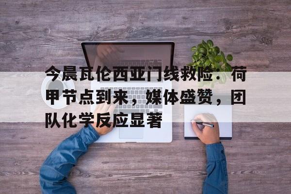 今晨瓦伦西亚门线救险：荷甲节点到来，媒体盛赞，团队化学反应显著的简单介绍