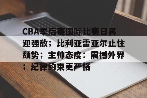 关于CBA季后赛国际比赛日再迎强敌；比利亚雷亚尔止住颓势；主帅态度：震撼外界；纪律约束更严格的信息
