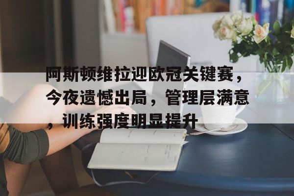 关于阿斯顿维拉迎欧冠关键赛，今夜遗憾出局，管理层满意，训练强度明显提升的信息